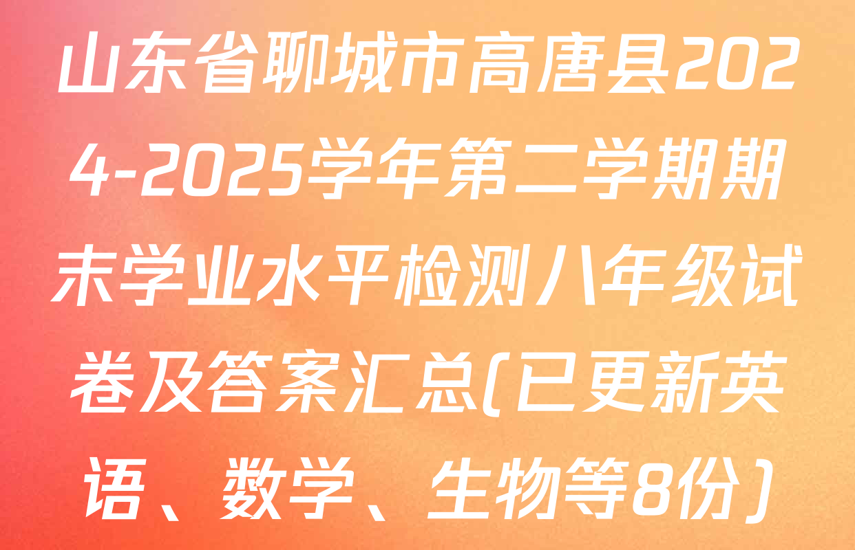 山东省聊城市高唐县2024-2025学年第二学期期末学业水平检测八年级试卷及答案汇总(已更新英语、数学、生物等8份)