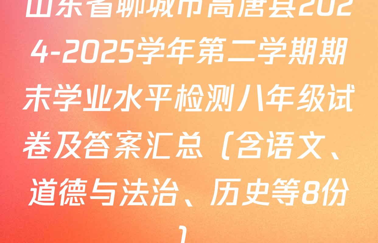 山东省聊城市高唐县2024-2025学年第二学期期末学业水平检测八年级试卷及答案汇总（含语文、道德与法治、历史等8份）