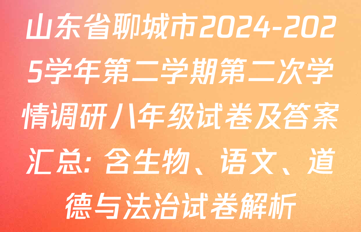 山东省聊城市2024-2025学年第二学期第二次学情调研八年级试卷及答案汇总: 含生物、语文、道德与法治试卷解析