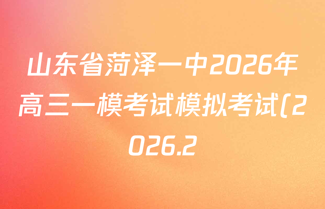山东省菏泽一中2026年高三一模考试模拟考试(2026.2)各科答案及试卷(含物理、化学、历史等) 山东省菏泽一中2026年高三一模考试模拟考试(2026.2)各科答案及试卷(含物理、化学、历史等)