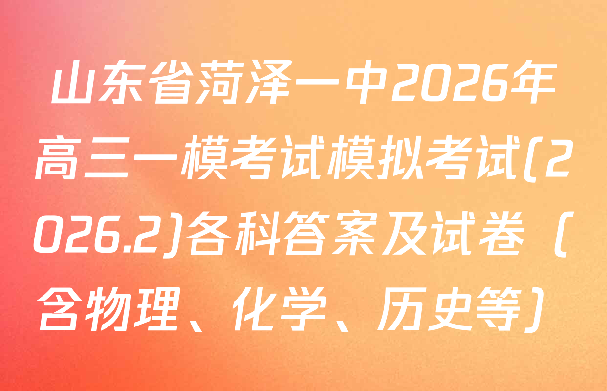 山东省菏泽一中2026年高三一模考试模拟考试(2026.2)各科答案及试卷（含物理、化学、历史等）