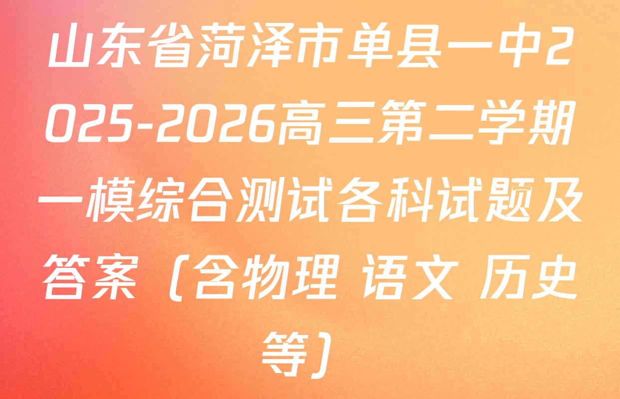 山东省菏泽市单县一中2025-2026高三第二学期一模综合测试各科试题及答案（含物理 语文 历史等）