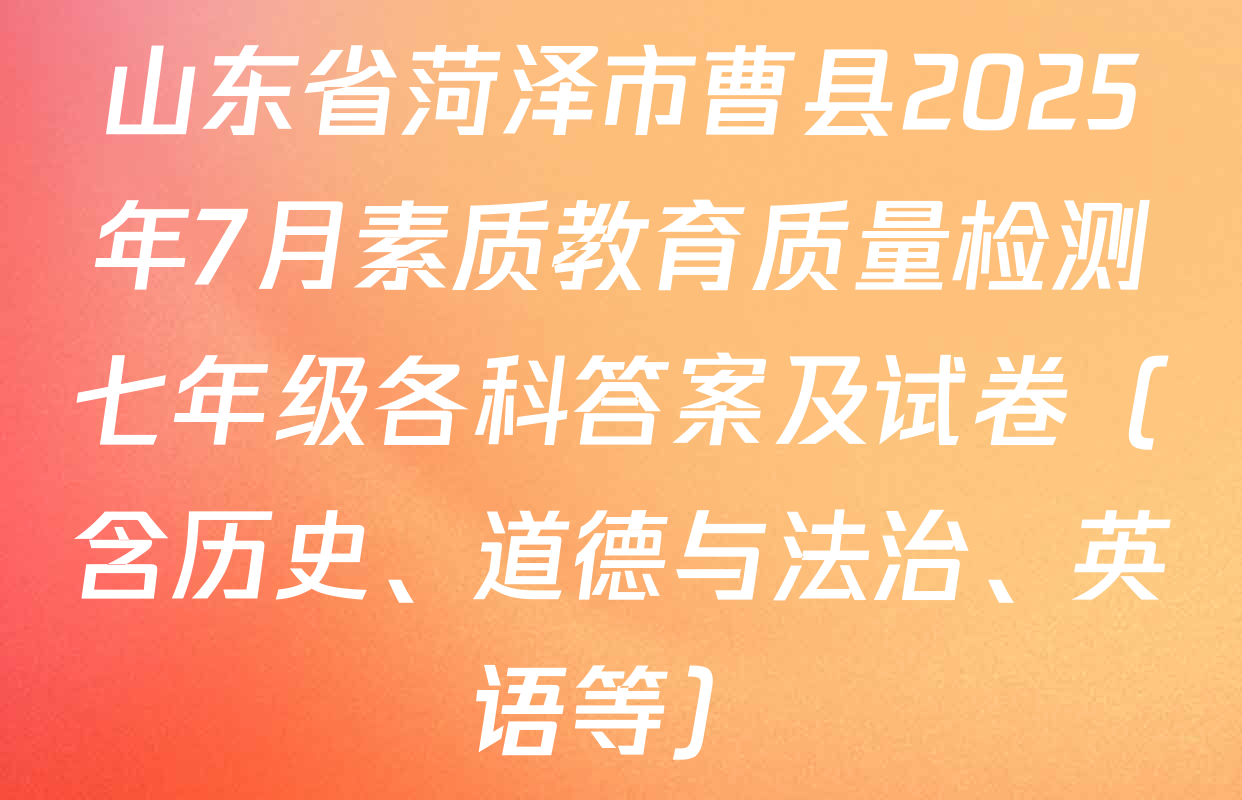 山东省菏泽市曹县2025年7月素质教育质量检测七年级各科答案及试卷（含历史、道德与法治、英语等）