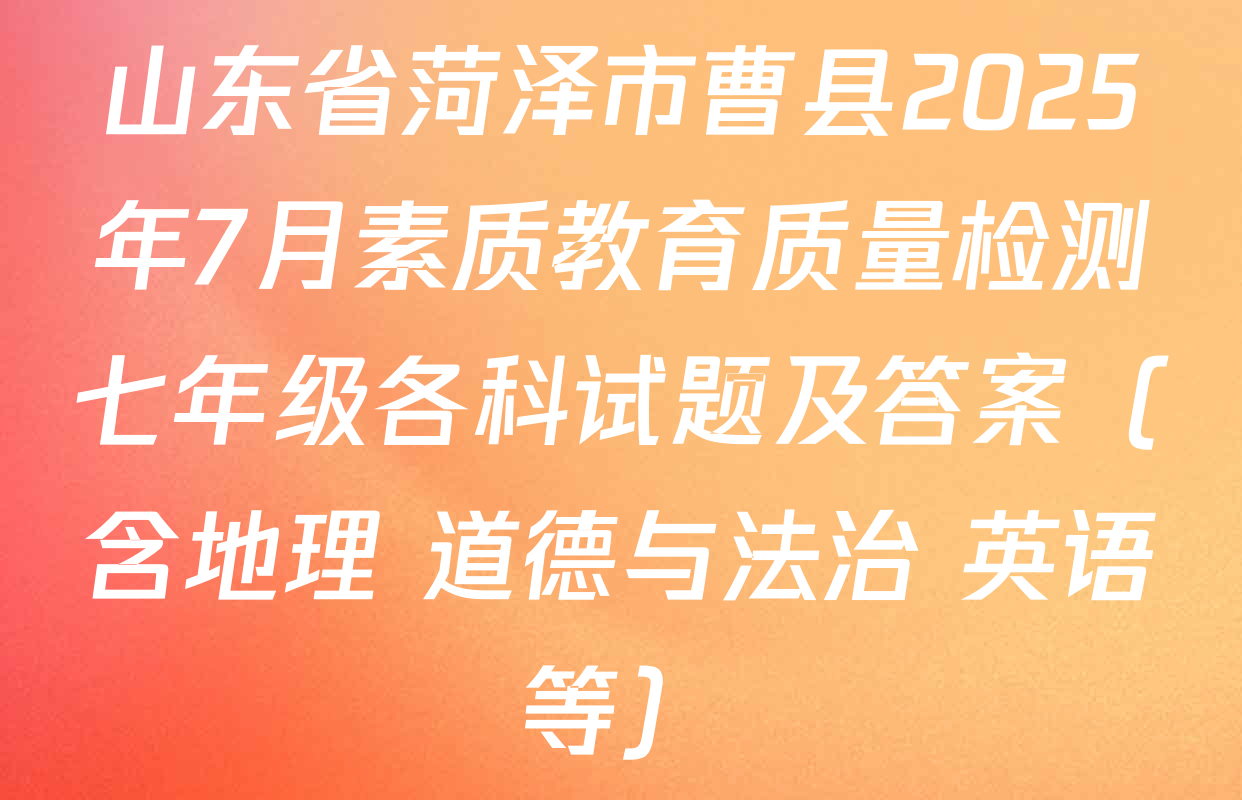山东省菏泽市曹县2025年7月素质教育质量检测七年级各科试题及答案（含地理 道德与法治 英语等）