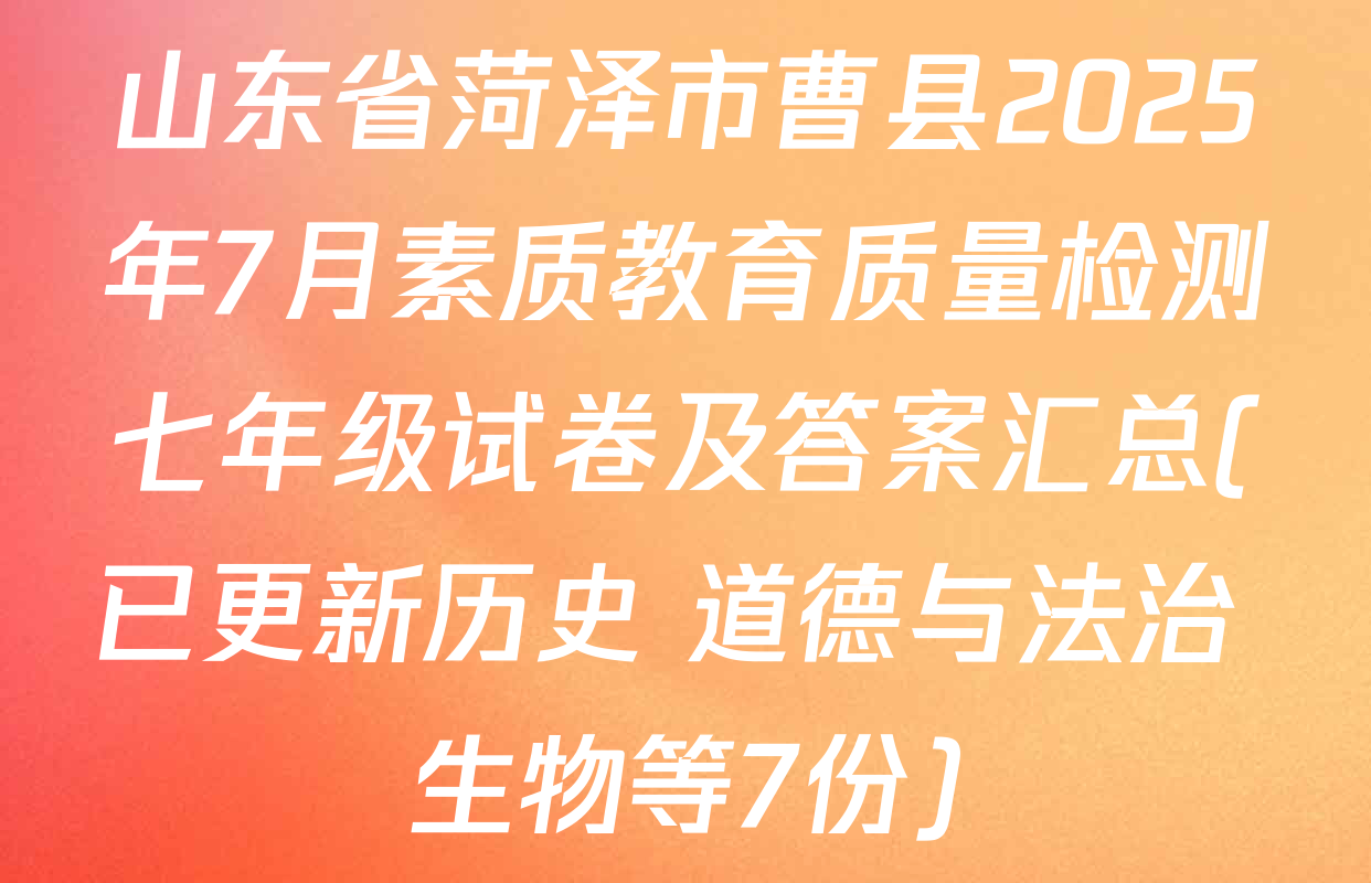 山东省菏泽市曹县2025年7月素质教育质量检测七年级试卷及答案汇总(已更新历史 道德与法治 生物等7份)