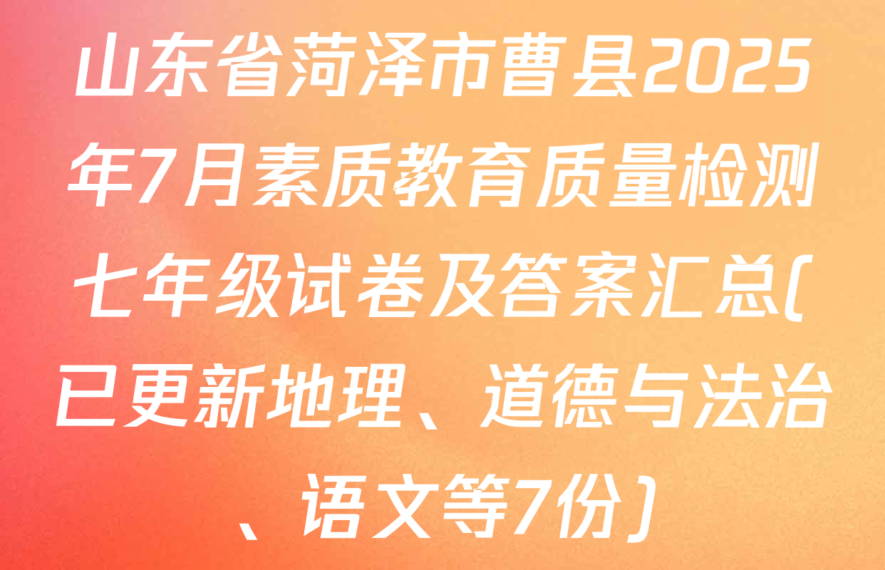 山东省菏泽市曹县2025年7月素质教育质量检测七年级试卷及答案汇总(已更新地理、道德与法治、语文等7份)