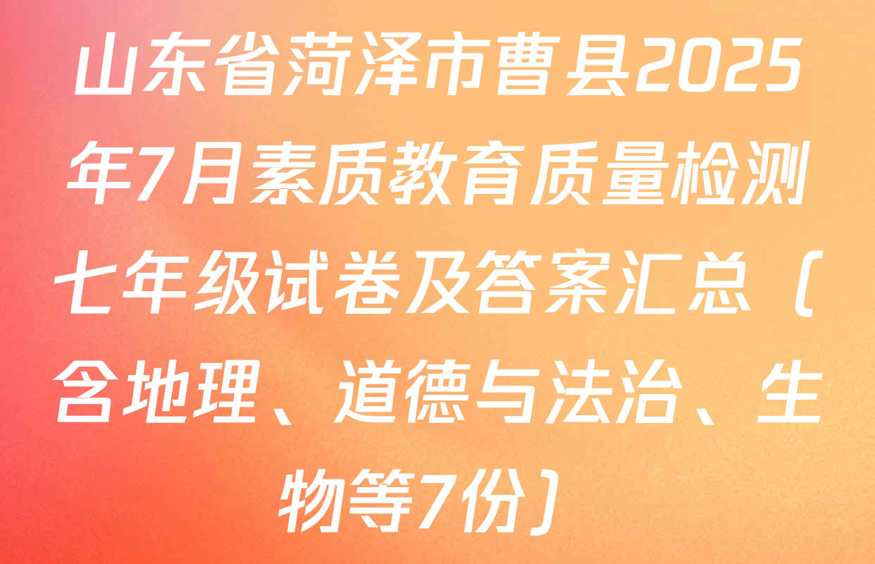 山东省菏泽市曹县2025年7月素质教育质量检测七年级试卷及答案汇总（含地理、道德与法治、生物等7份）