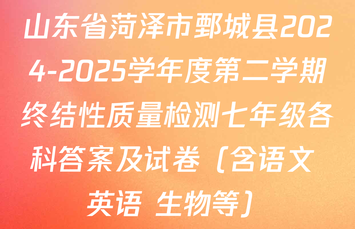 山东省菏泽市鄄城县2024-2025学年度第二学期终结性质量检测七年级各科答案及试卷（含语文 英语 生物等）