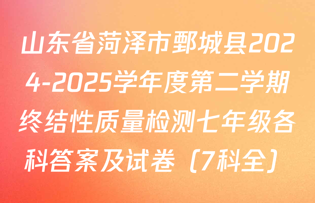 山东省菏泽市鄄城县2024-2025学年度第二学期终结性质量检测七年级各科答案及试卷（7科全）