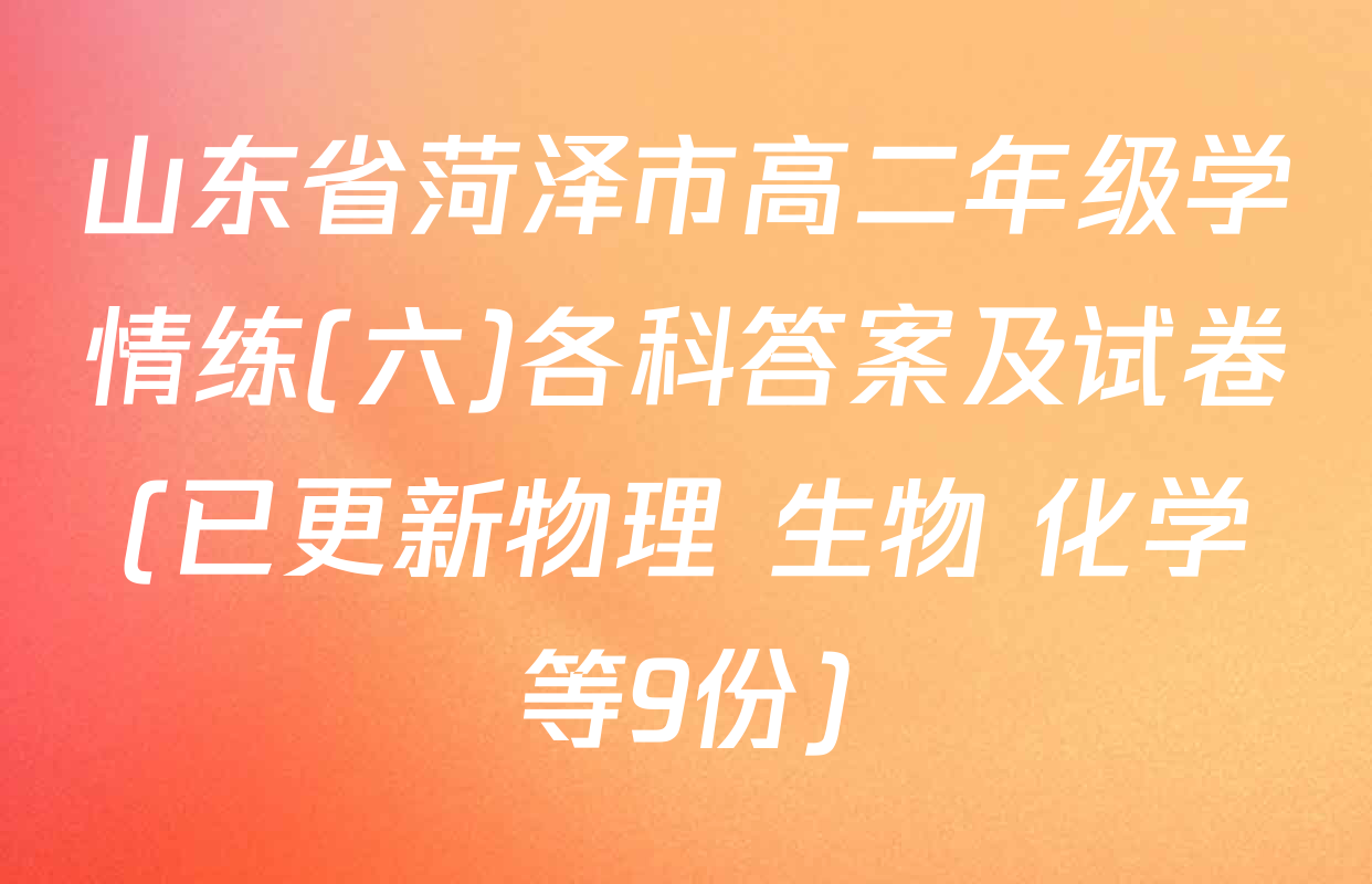 山东省菏泽市高二年级学情练(六)各科答案及试卷(已更新物理 生物 化学等9份)