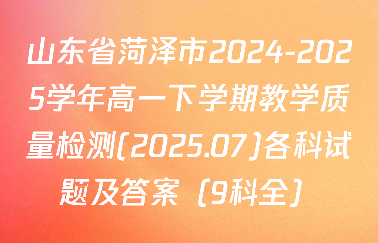 山东省菏泽市2024-2025学年高一下学期教学质量检测(2025.07)各科试题及答案（9科全）