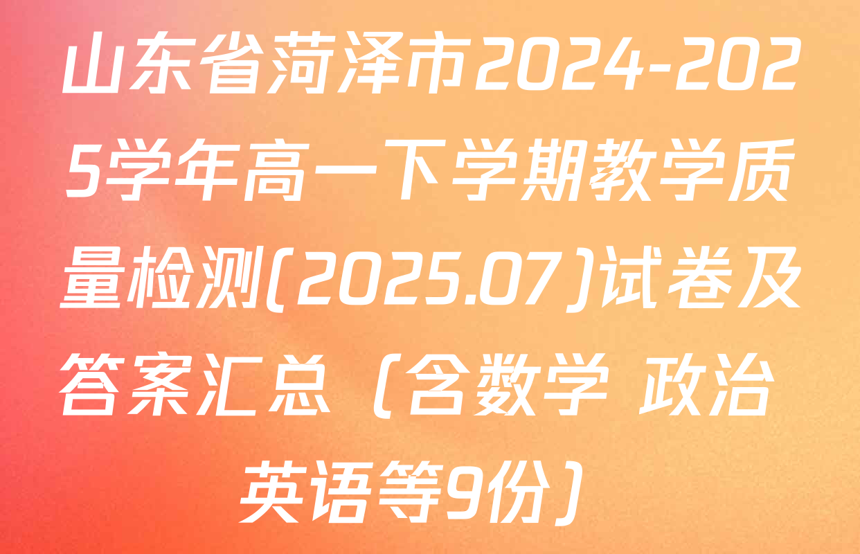 山东省菏泽市2024-2025学年高一下学期教学质量检测(2025.07)试卷及答案汇总（含数学 政治 英语等9份）