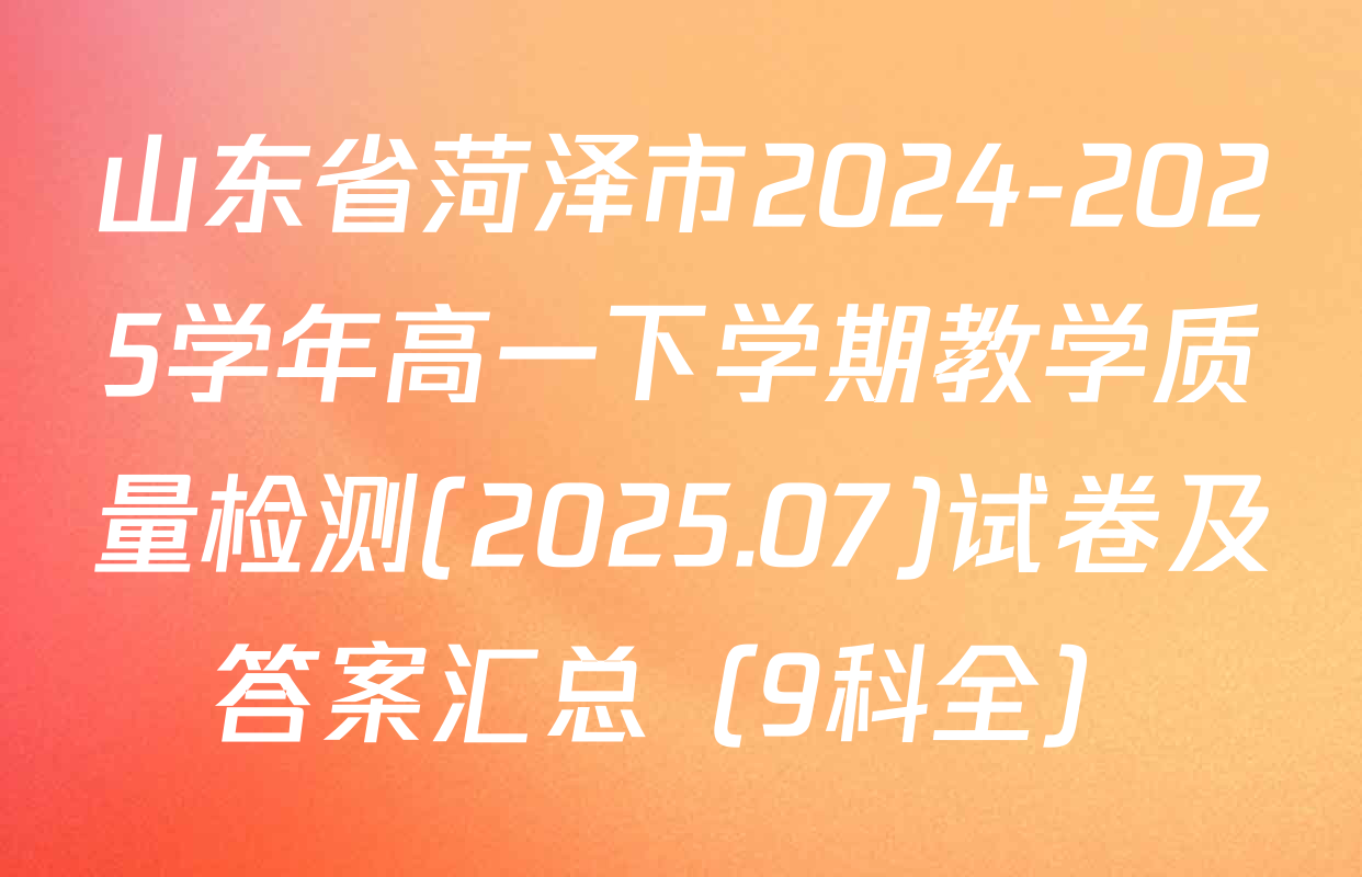山东省菏泽市2024-2025学年高一下学期教学质量检测(2025.07)试卷及答案汇总（9科全）