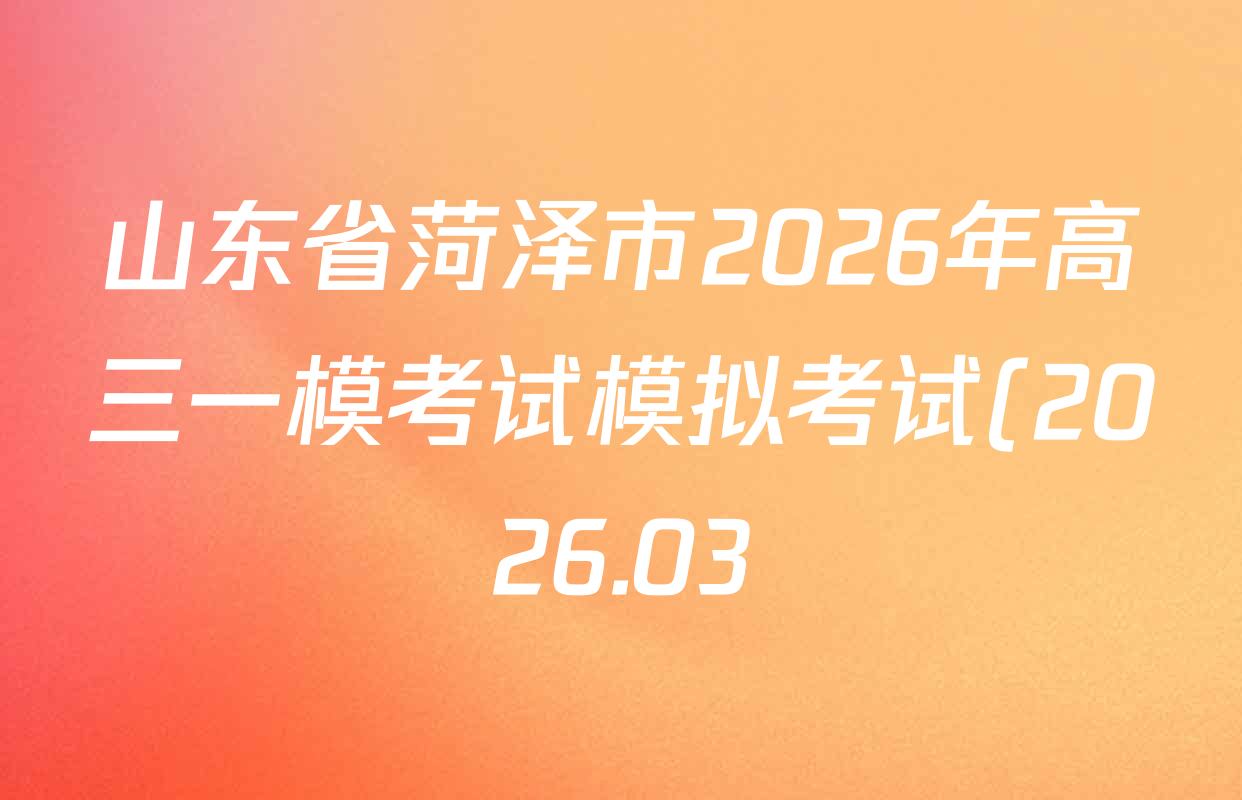 山东省菏泽市2026年高三一模考试模拟考试(2026.03)各科答案及试卷: 含化学、物理、数学试卷解析 山东省菏泽市2026年高三一模考试模拟考试(2026.03)各科答案及试卷: 含化学、物理、数学试卷解析