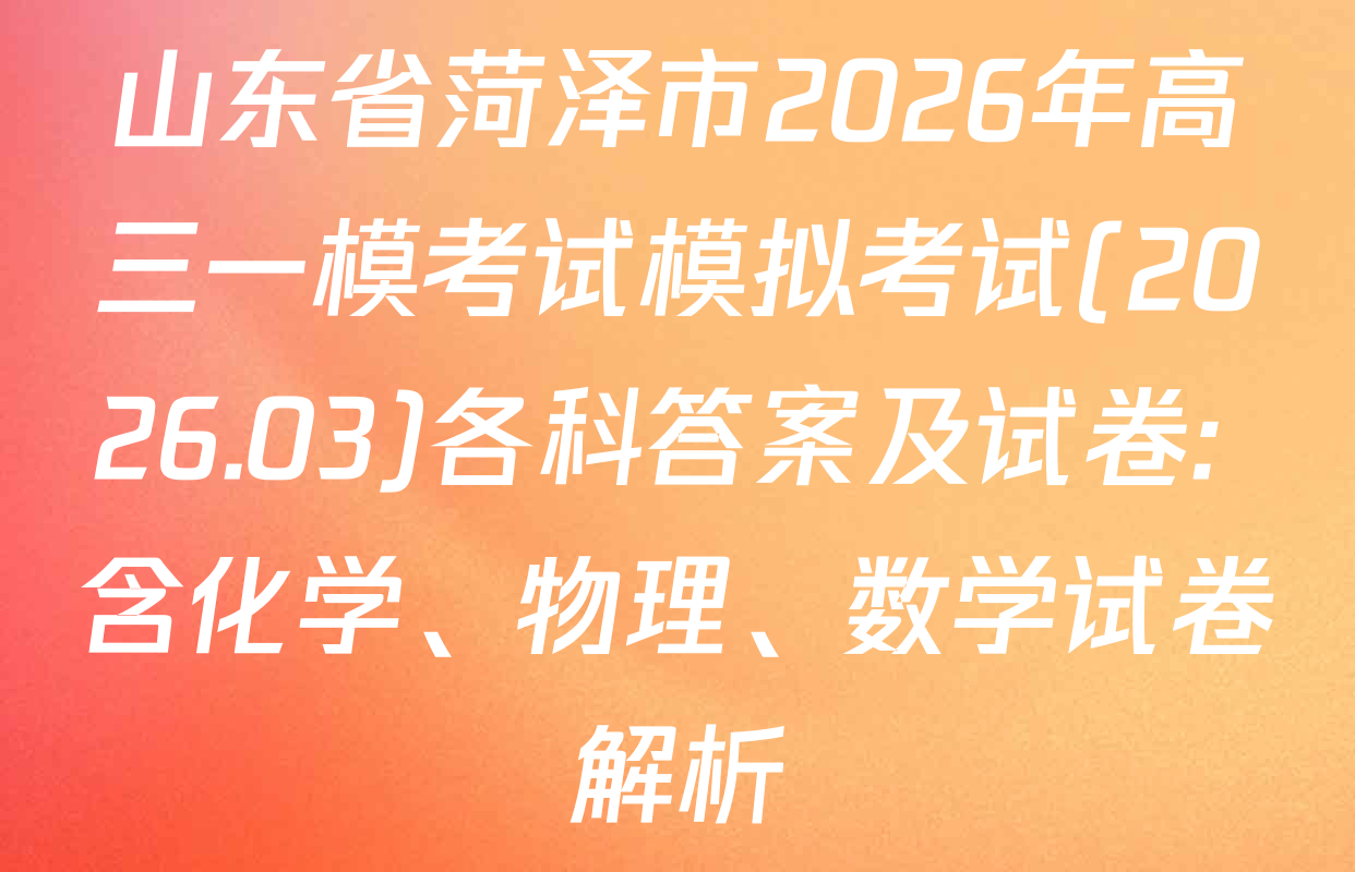 山东省菏泽市2026年高三一模考试模拟考试(2026.03)各科答案及试卷: 含化学、物理、数学试卷解析