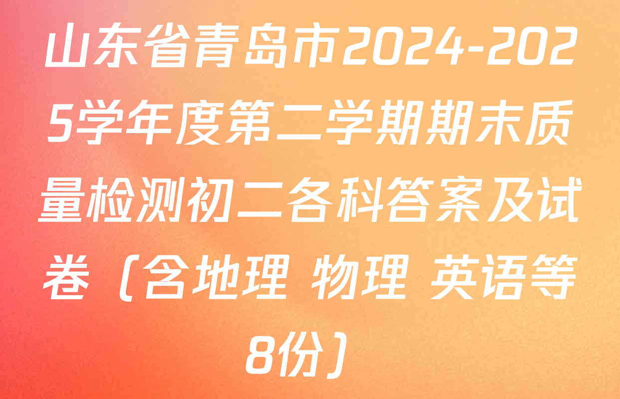 山东省青岛市2024-2025学年度第二学期期末质量检测初二各科答案及试卷（含地理 物理 英语等8份）
