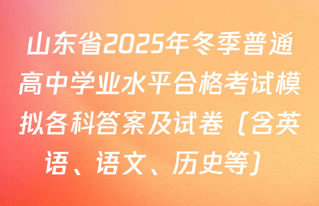 山东省2025年冬季普通高中学业水平合格考试模拟各科答案及试卷（含英语、语文、历史等）