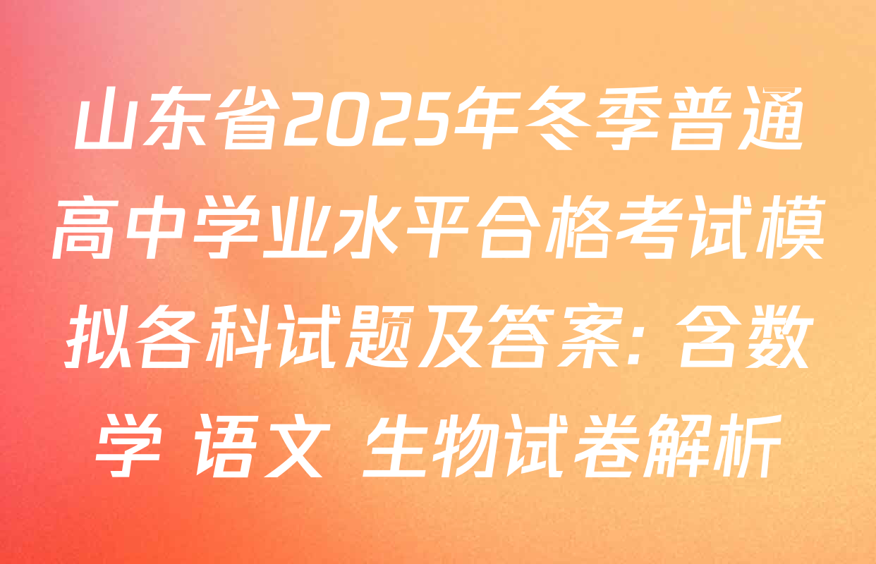 山东省2025年冬季普通高中学业水平合格考试模拟各科试题及答案: 含数学 语文 生物试卷解析