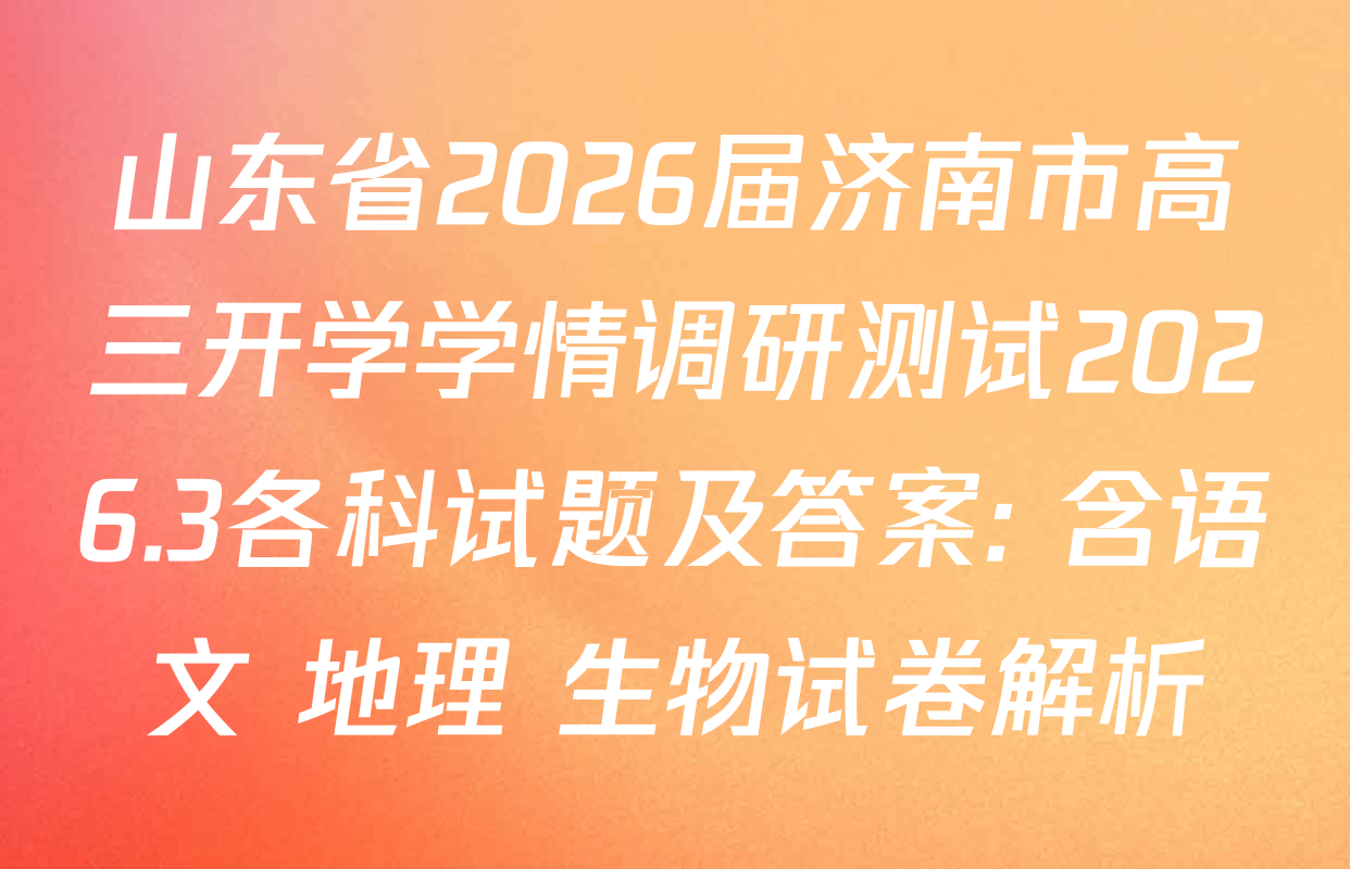 山东省2026届济南市高三开学学情调研测试2026.3各科试题及答案: 含语文 地理 生物试卷解析