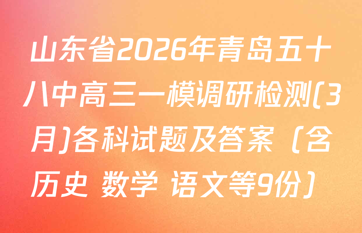 山东省2026年青岛五十八中高三一模调研检测(3月)各科试题及答案（含历史 数学 语文等9份）