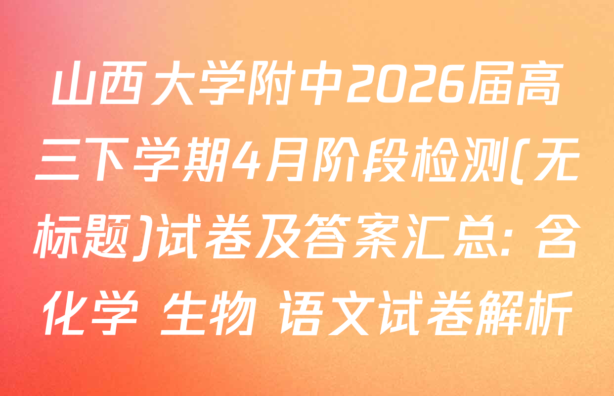 山西大学附中2026届高三下学期4月阶段检测(无标题)试卷及答案汇总: 含化学 生物 语文试卷解析