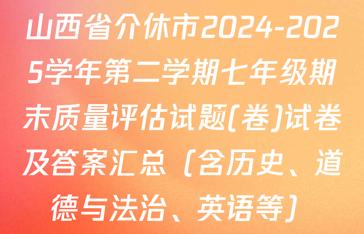 山西省介休市2024-2025学年第二学期七年级期末质量评估试题(卷)试卷及答案汇总（含历史、道德与法治、英语等）