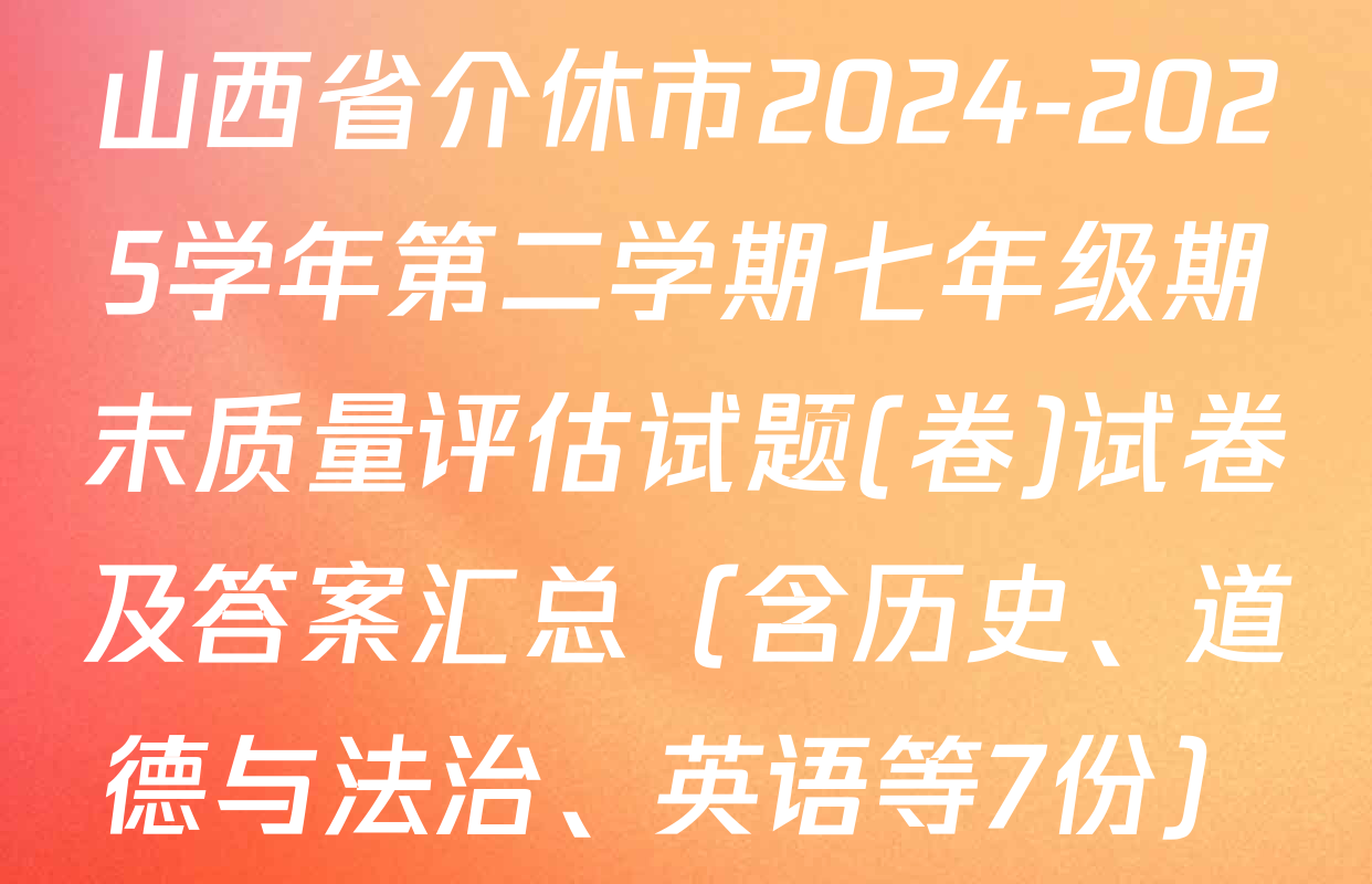 山西省介休市2024-2025学年第二学期七年级期末质量评估试题(卷)试卷及答案汇总（含历史、道德与法治、英语等7份）