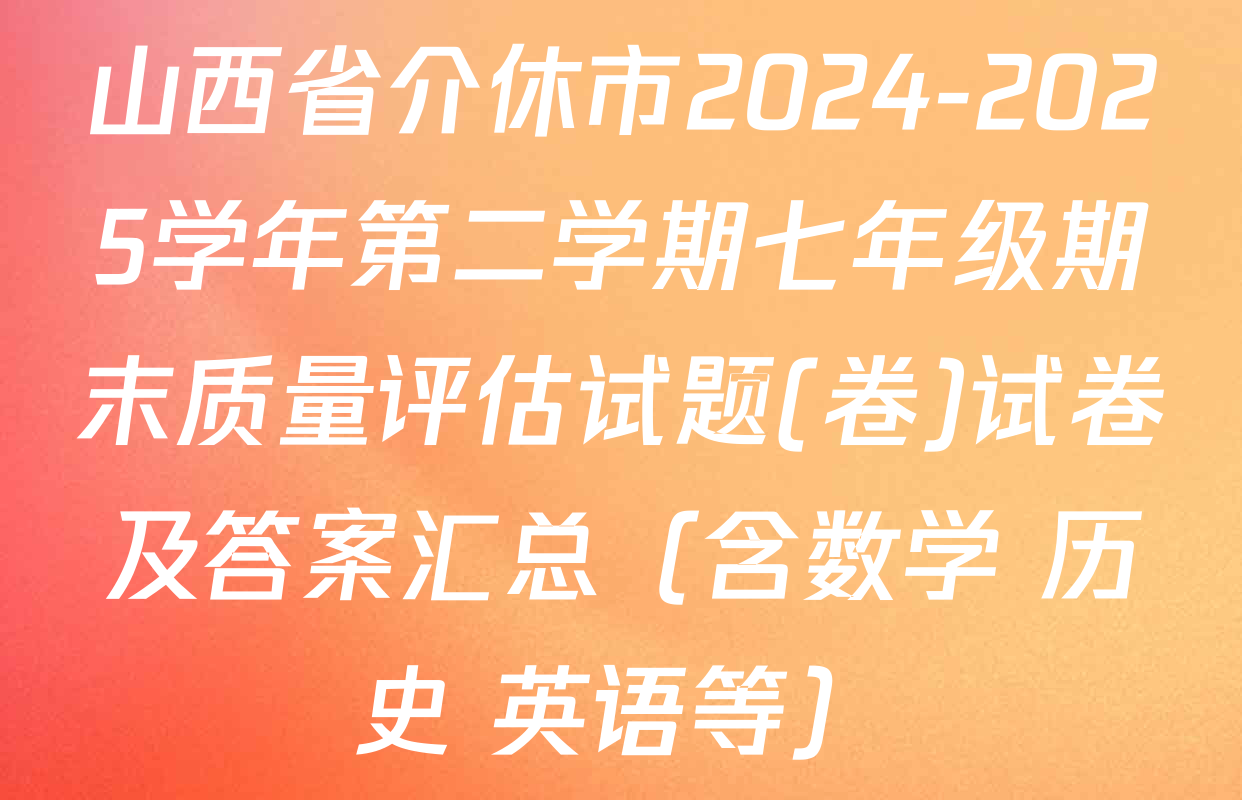 山西省介休市2024-2025学年第二学期七年级期末质量评估试题(卷)试卷及答案汇总（含数学 历史 英语等）