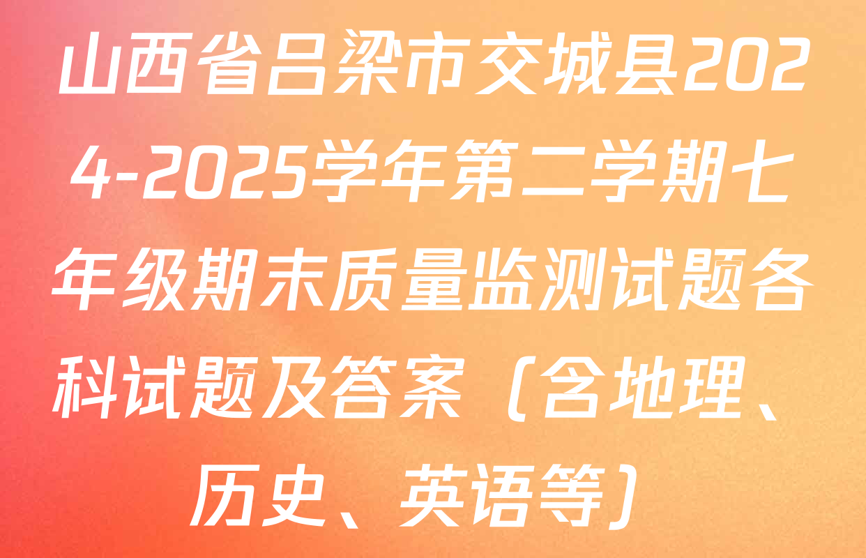 山西省吕梁市交城县2024-2025学年第二学期七年级期末质量监测试题各科试题及答案（含地理、历史、英语等）