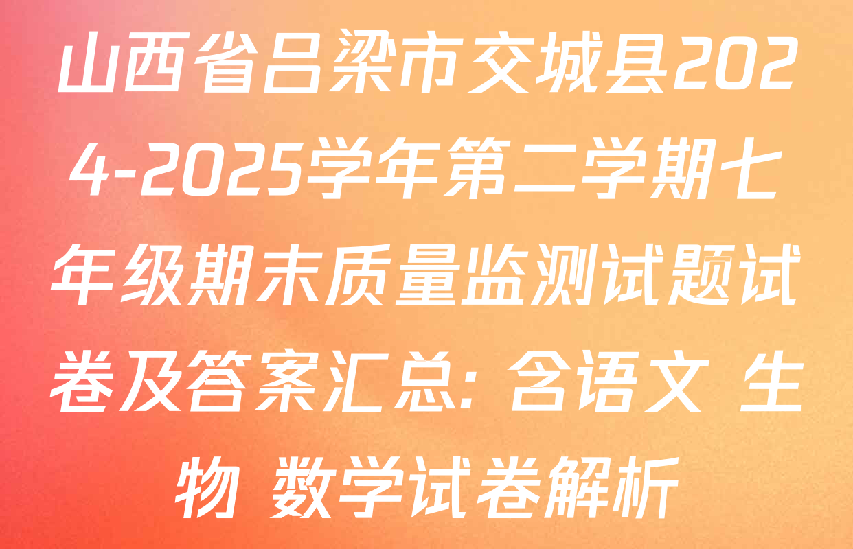 山西省吕梁市交城县2024-2025学年第二学期七年级期末质量监测试题试卷及答案汇总: 含语文 生物 数学试卷解析