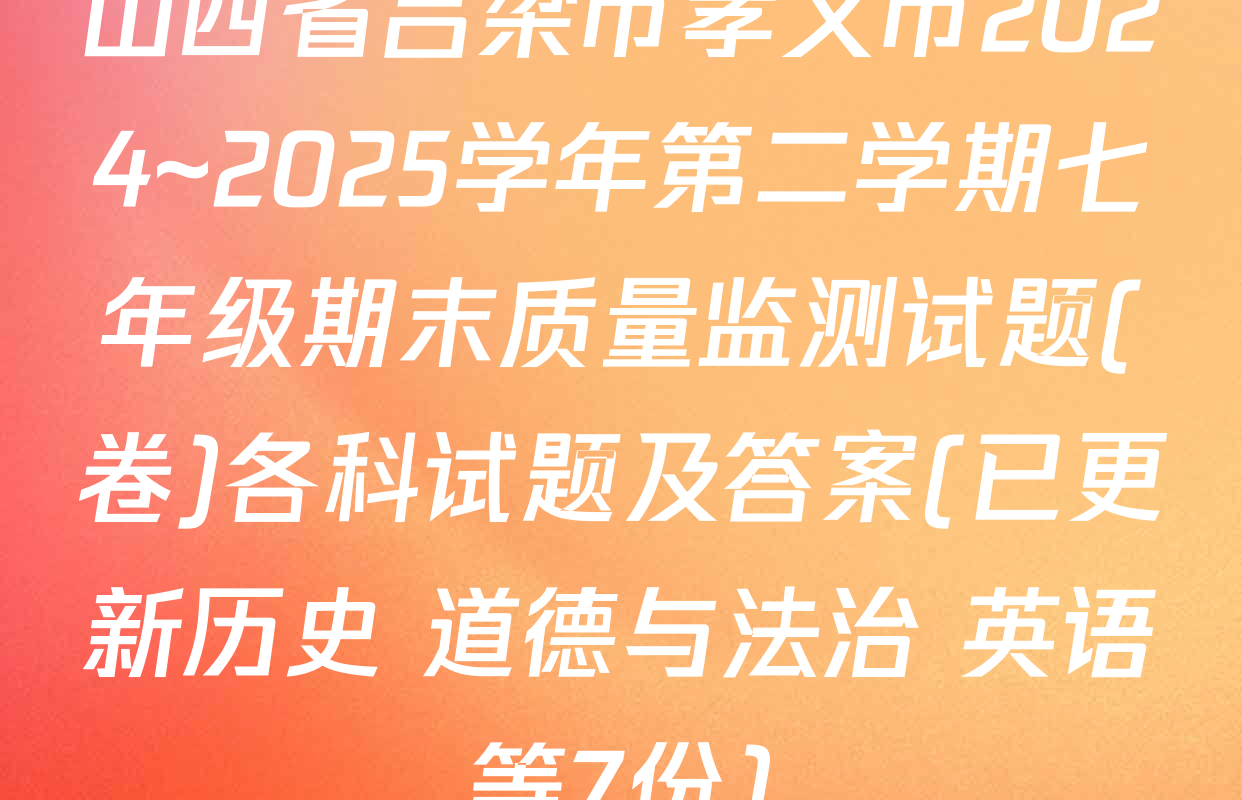 山西省吕梁市孝义市2024~2025学年第二学期七年级期末质量监测试题(卷)各科试题及答案(已更新历史 道德与法治 英语等7份)