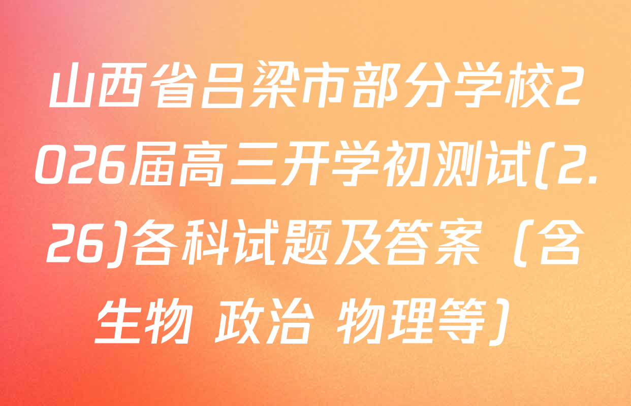 山西省吕梁市部分学校2026届高三开学初测试(2.26)各科试题及答案（含生物 政治 物理等）