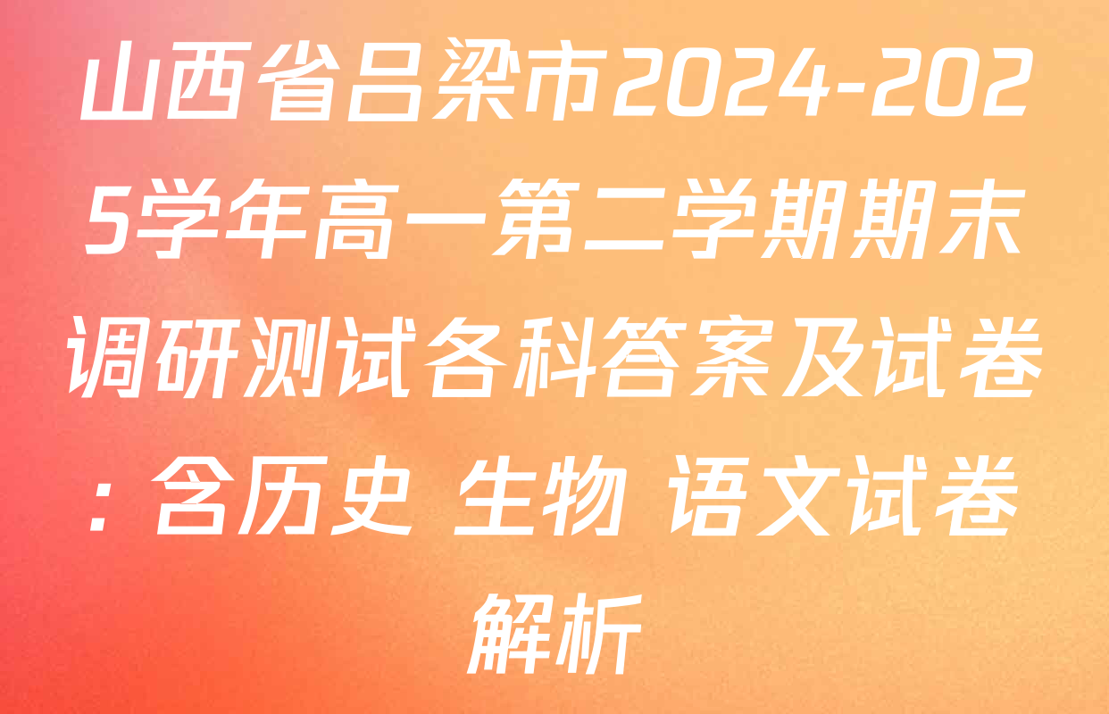 山西省吕梁市2024-2025学年高一第二学期期末调研测试各科答案及试卷: 含历史 生物 语文试卷解析