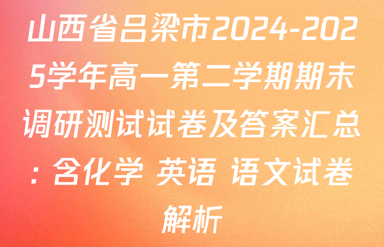山西省吕梁市2024-2025学年高一第二学期期末调研测试试卷及答案汇总: 含化学 英语 语文试卷解析