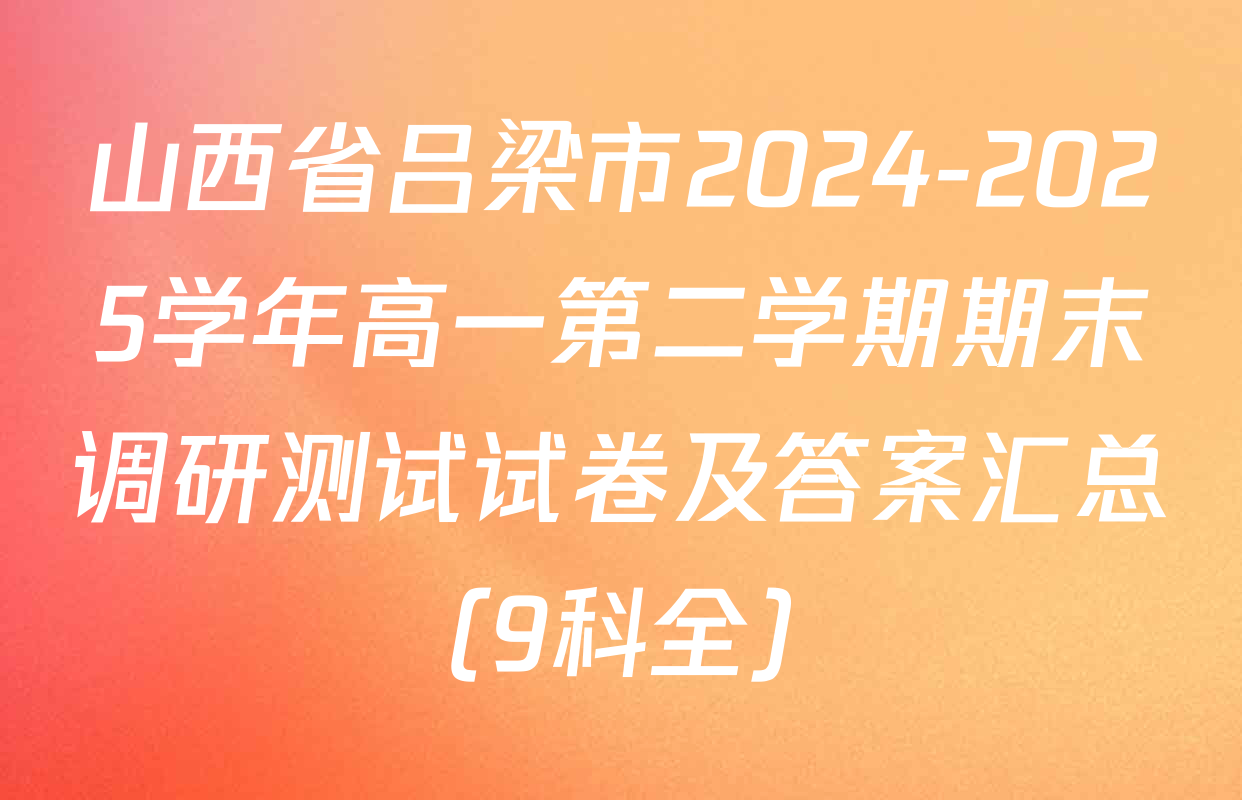 山西省吕梁市2024-2025学年高一第二学期期末调研测试试卷及答案汇总（9科全）