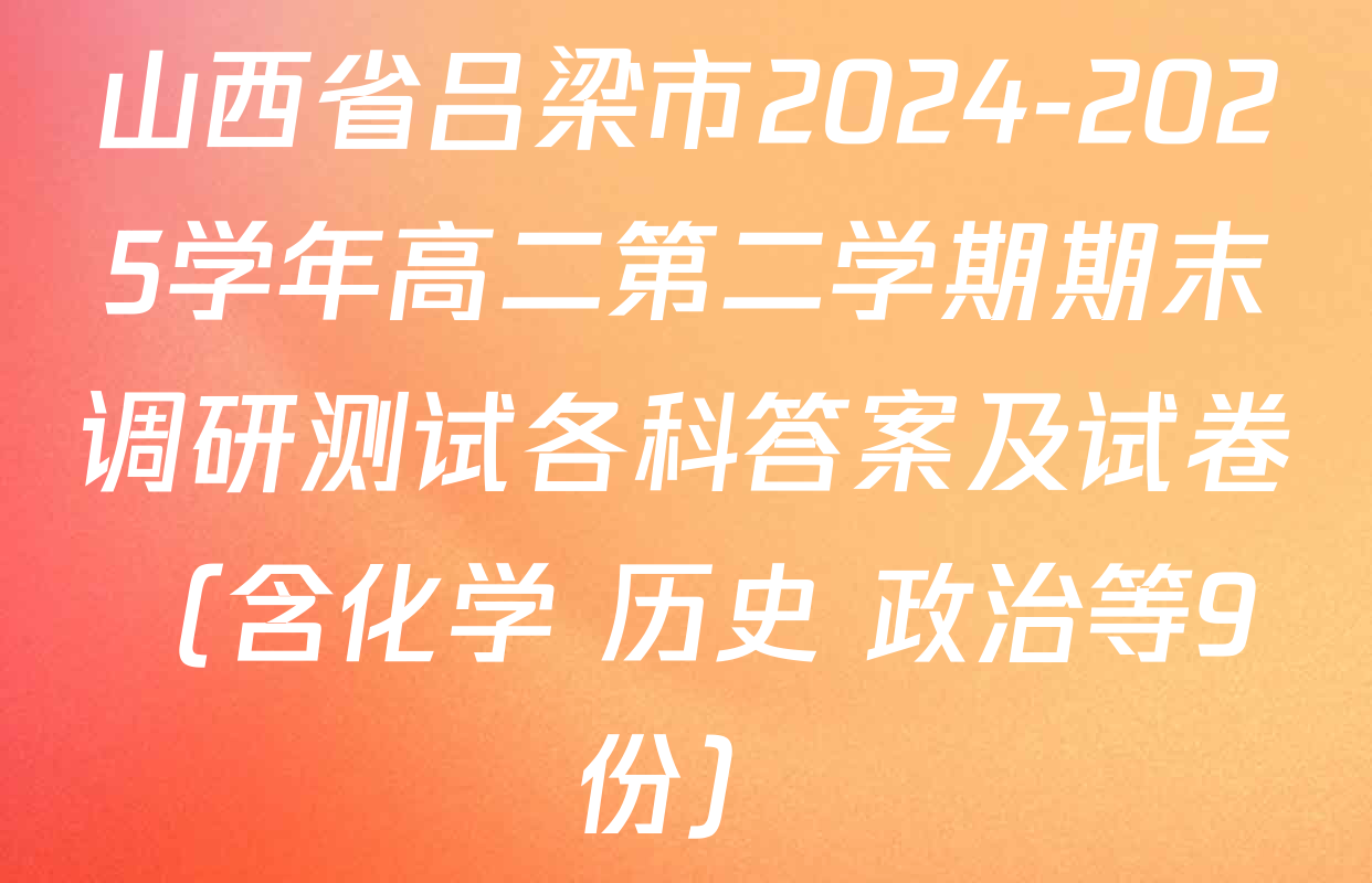 山西省吕梁市2024-2025学年高二第二学期期末调研测试各科答案及试卷（含化学 历史 政治等9份）