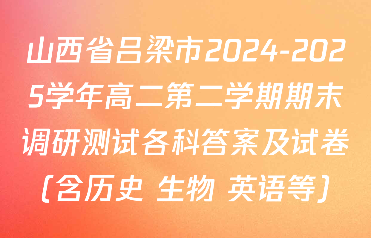 山西省吕梁市2024-2025学年高二第二学期期末调研测试各科答案及试卷（含历史 生物 英语等）
