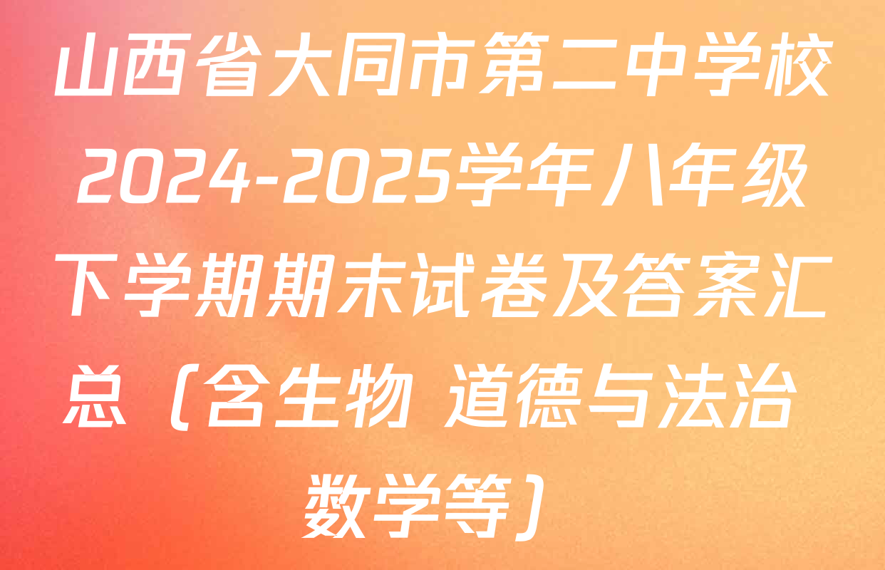 山西省大同市第二中学校2024-2025学年八年级下学期期末试卷及答案汇总（含生物 道德与法治 数学等）