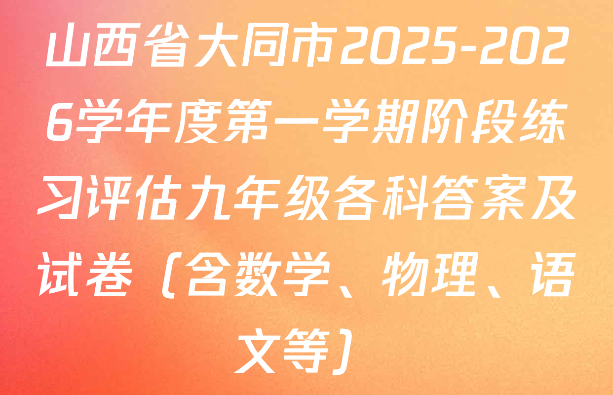 山西省大同市2025-2026学年度第一学期阶段练习评估九年级各科答案及试卷（含数学、物理、语文等）