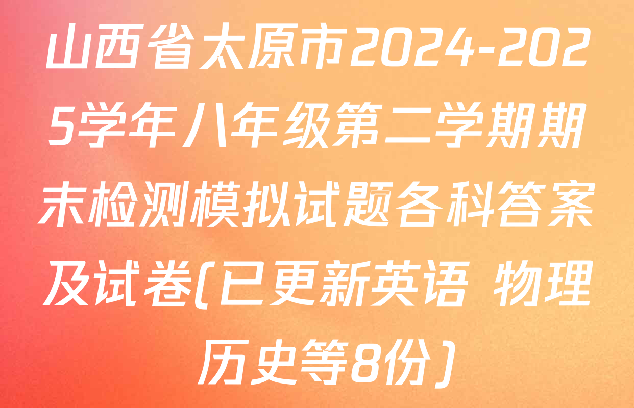 山西省太原市2024-2025学年八年级第二学期期末检测模拟试题各科答案及试卷(已更新英语 物理 历史等8份)