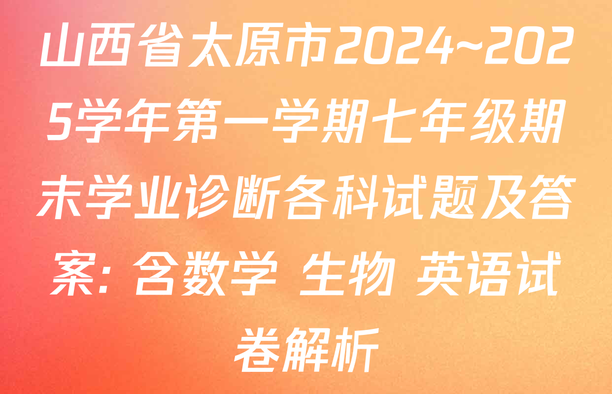山西省太原市2024~2025学年第一学期七年级期末学业诊断各科试题及答案: 含数学 生物 英语试卷解析
