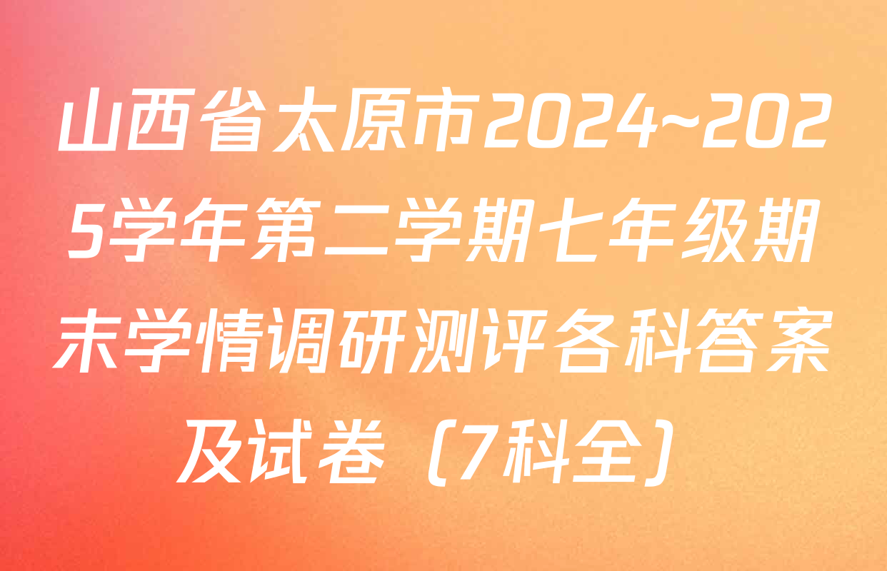 山西省太原市2024~2025学年第二学期七年级期末学情调研测评各科答案及试卷（7科全）
