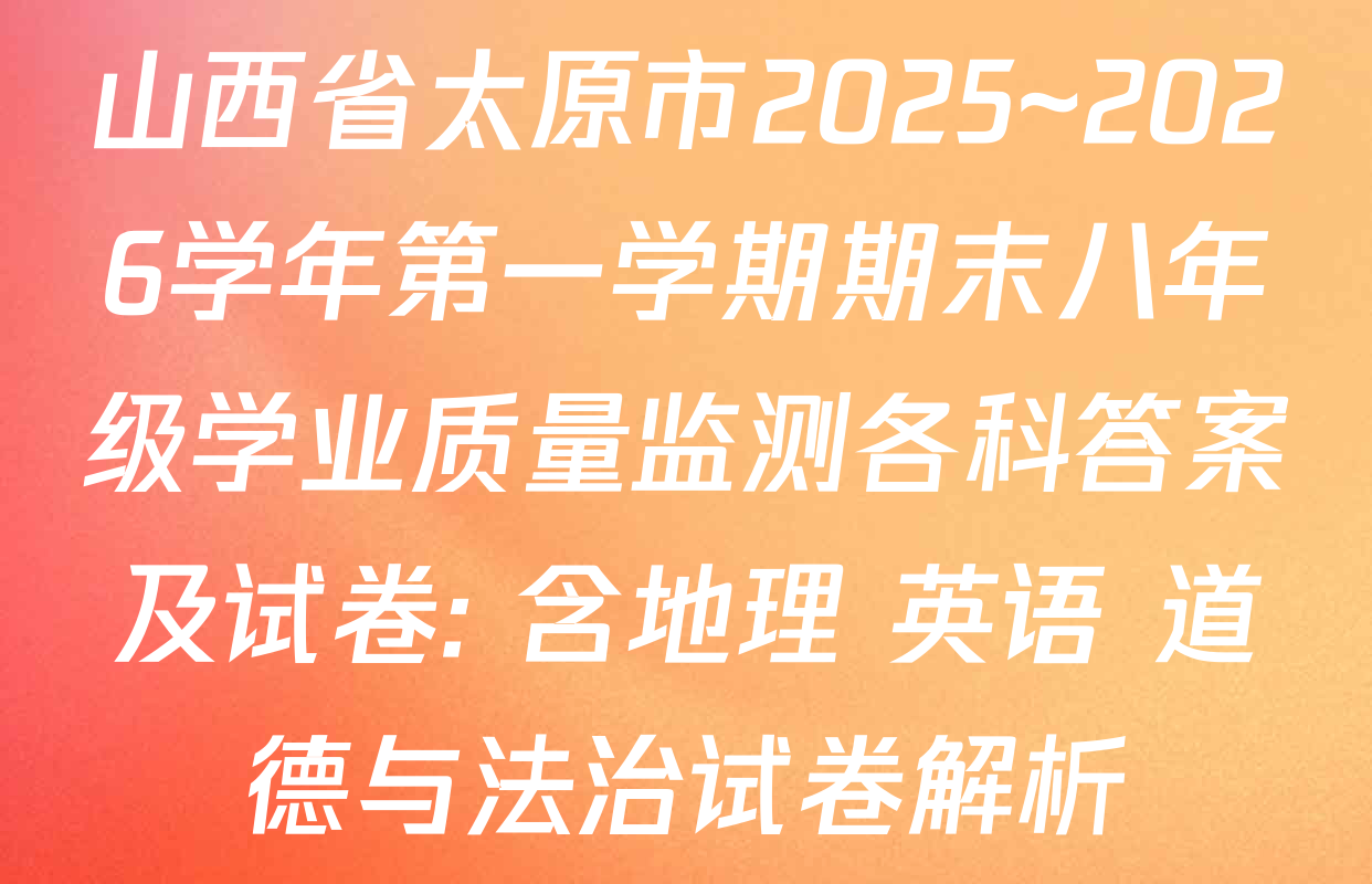 山西省太原市2025~2026学年第一学期期末八年级学业质量监测各科答案及试卷: 含地理 英语 道德与法治试卷解析