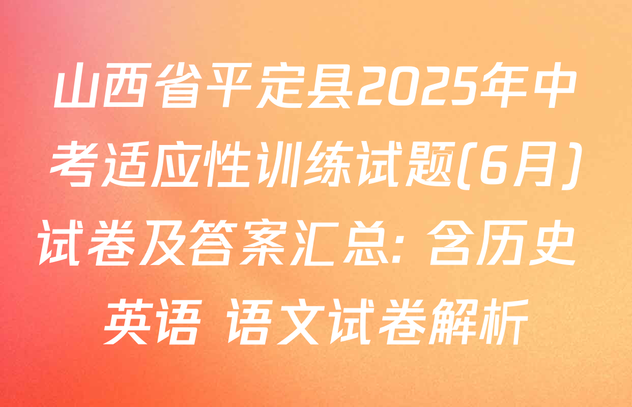 山西省平定县2025年中考适应性训练试题(6月)试卷及答案汇总: 含历史 英语 语文试卷解析