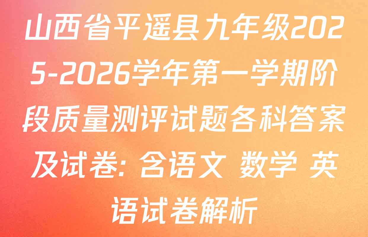 山西省平遥县九年级2025-2026学年第一学期阶段质量测评试题各科答案及试卷: 含语文 数学 英语试卷解析