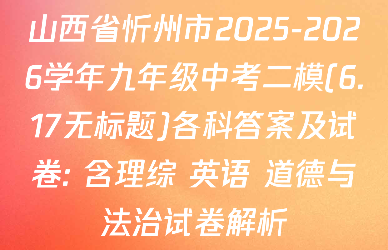山西省忻州市2025-2026学年九年级中考二模(6.17无标题)各科答案及试卷: 含理综 英语 道德与法治试卷解析