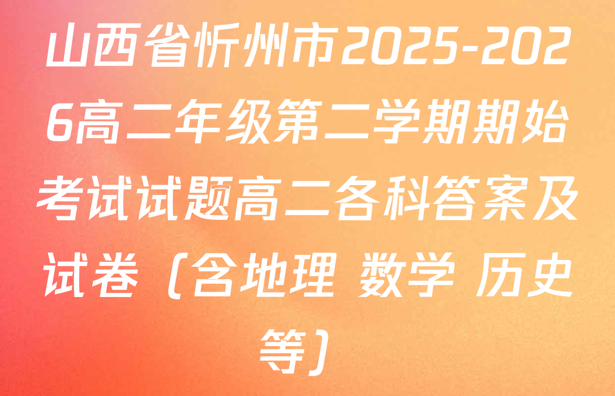 山西省忻州市2025-2026高二年级第二学期期始考试试题高二各科答案及试卷（含地理 数学 历史等）