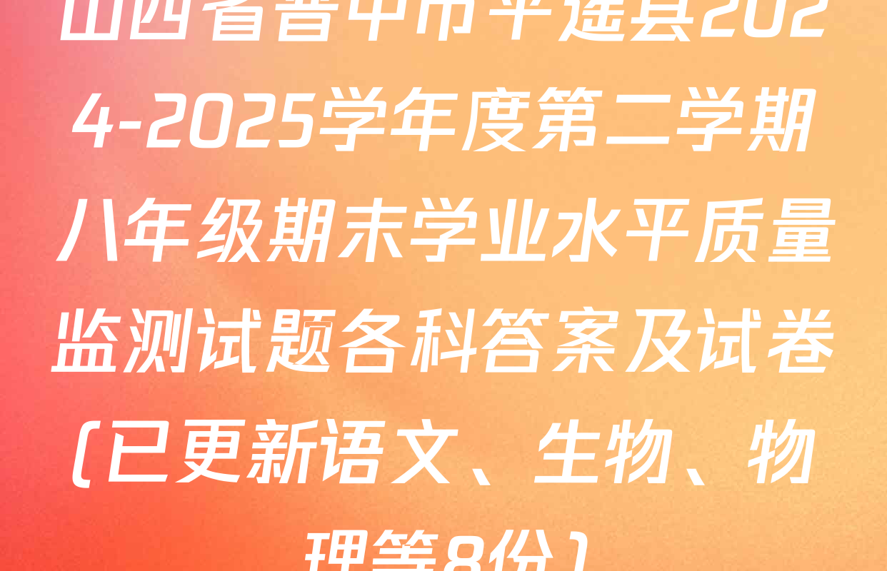 山西省晋中市平遥县2024-2025学年度第二学期八年级期末学业水平质量监测试题各科答案及试卷(已更新语文、生物、物理等8份)