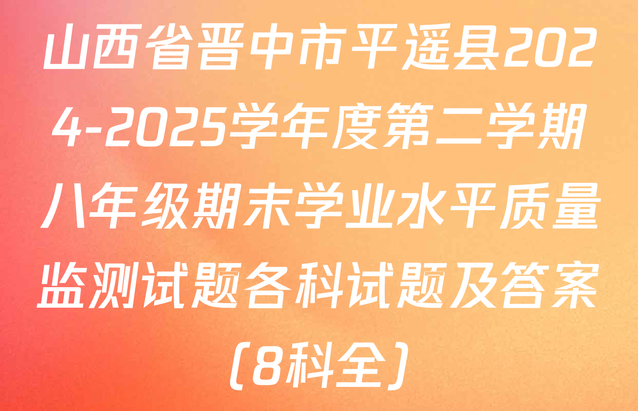 山西省晋中市平遥县2024-2025学年度第二学期八年级期末学业水平质量监测试题各科试题及答案（8科全）