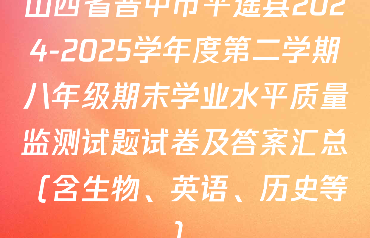 山西省晋中市平遥县2024-2025学年度第二学期八年级期末学业水平质量监测试题试卷及答案汇总（含生物、英语、历史等）
